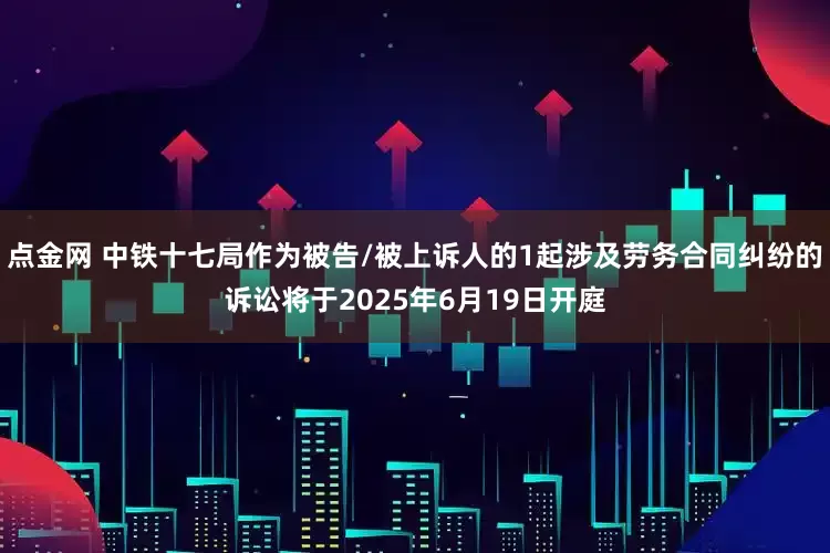 点金网 中铁十七局作为被告/被上诉人的1起涉及劳务合同纠纷的诉讼将于2025年6月19日开庭