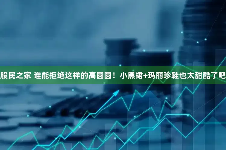 股民之家 谁能拒绝这样的高圆圆！小黑裙+玛丽珍鞋也太甜酷了吧