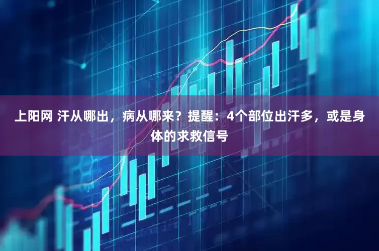 上阳网 汗从哪出，病从哪来？提醒：4个部位出汗多，或是身体的求救信号