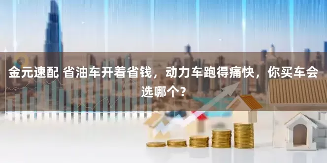 金元速配 省油车开着省钱，动力车跑得痛快，你买车会选哪个？