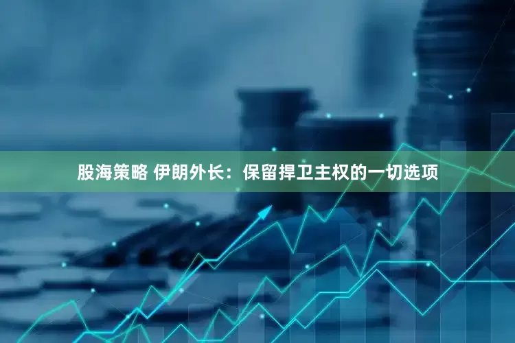 股海策略 伊朗外长：保留捍卫主权的一切选项