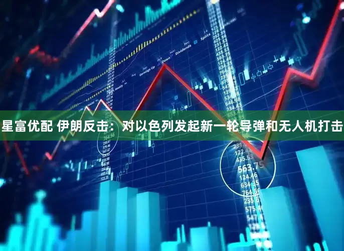 星富优配 伊朗反击：对以色列发起新一轮导弹和无人机打击