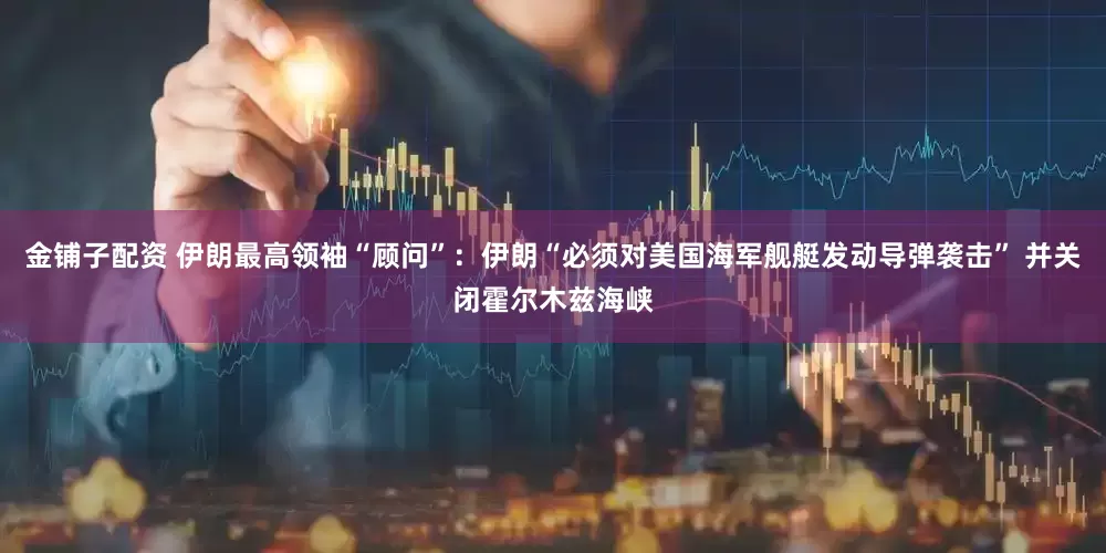 金铺子配资 伊朗最高领袖“顾问”：伊朗“必须对美国海军舰艇发动导弹袭击” 并关闭霍尔木兹海峡