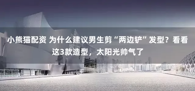 小熊猫配资 为什么建议男生剪“两边铲”发型？看看这3款造型，太阳光帅气了