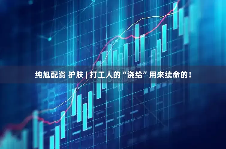 纯旭配资 护肤 | 打工人的“浇给”用来续命的！