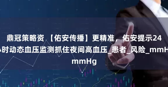 鼎冠策略资 【佑安传播】更精准，佑安提示24小时动态血压监测抓住夜间高血压_患者_风险_mmHg