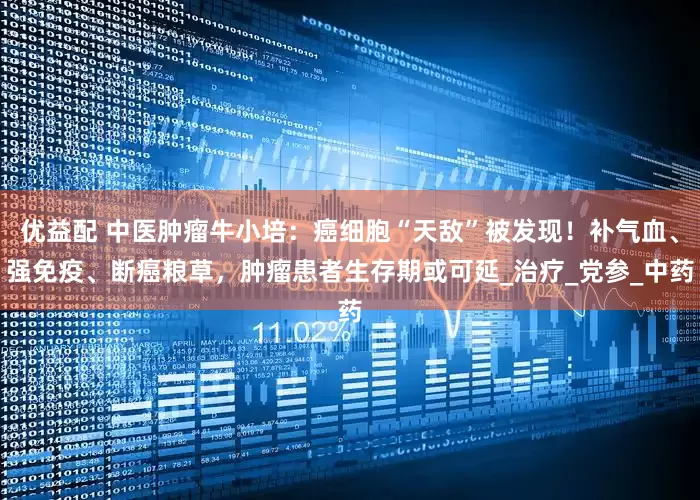 优益配 中医肿瘤牛小培：癌细胞“天敌”被发现！补气血、强免疫、断癌粮草，肿瘤患者生存期或可延_治疗_党参_中药