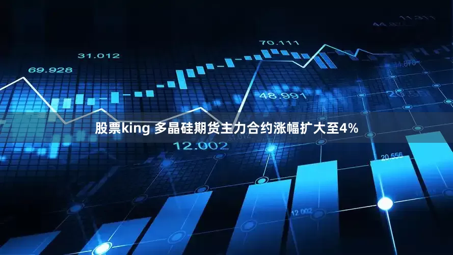 股票king 多晶硅期货主力合约涨幅扩大至4%