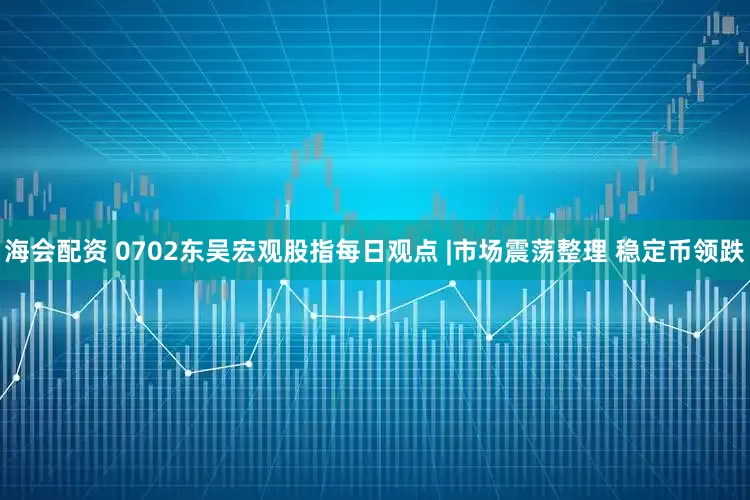 海会配资 0702东吴宏观股指每日观点 |市场震荡整理 稳定币领跌