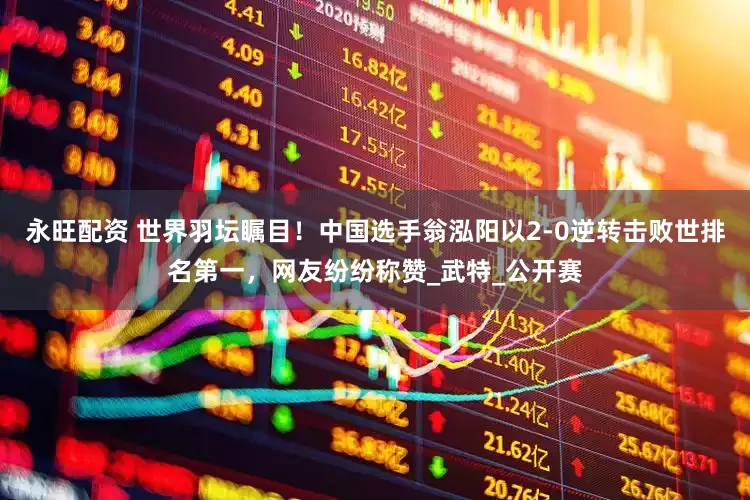 永旺配资 世界羽坛瞩目！中国选手翁泓阳以2-0逆转击败世排名第一，网友纷纷称赞_武特_公开赛