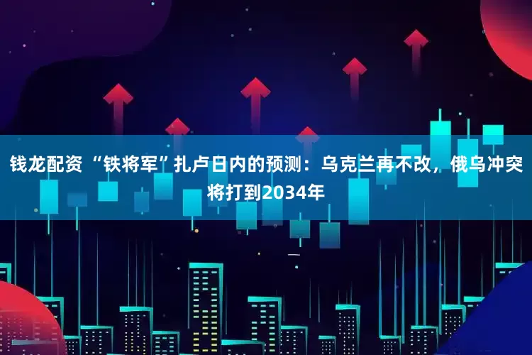 钱龙配资 “铁将军”扎卢日内的预测：乌克兰再不改，俄乌冲突将打到2034年