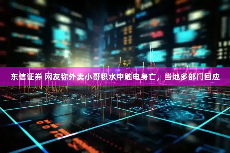 东信证券 网友称外卖小哥积水中触电身亡，当地多部门回应