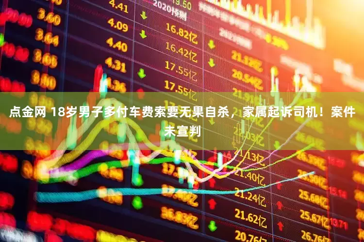 点金网 18岁男子多付车费索要无果自杀，家属起诉司机！案件未宣判