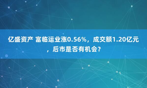 亿盛资产 富临运业涨0.56%，成交额1.20亿元，后市是否有机会？