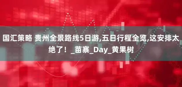 国汇策略 贵州全景路线5日游,五日行程全览,这安排太绝了！_苗寨_Day_黄果树