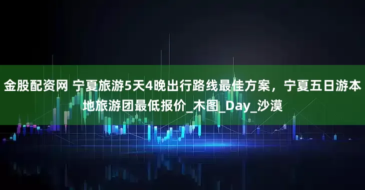 金股配资网 宁夏旅游5天4晚出行路线最佳方案，宁夏五日游本地旅游团最低报价_木图_Day_沙漠