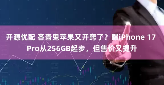 开源优配 吝啬鬼苹果又开窍了？曝iPhone 17 Pro从256GB起步，但售价又提升