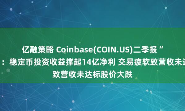 亿融策略 Coinbase(COIN.US)二季报“冰火两重天”：稳定币投资收益撑起14亿净利 交易疲软致营收未达标股价大跌