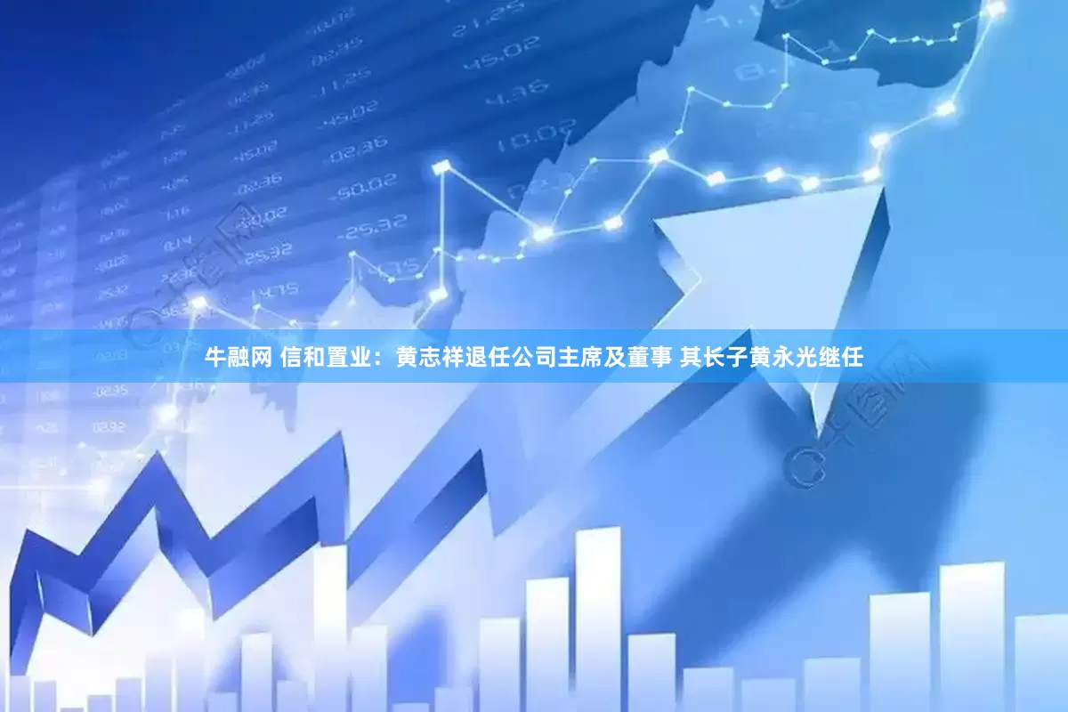 牛融网 信和置业：黄志祥退任公司主席及董事 其长子黄永光继任
