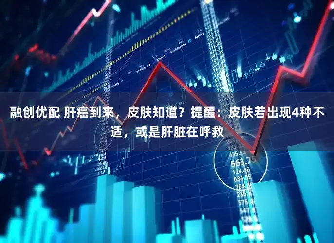 融创优配 肝癌到来，皮肤知道？提醒：皮肤若出现4种不适，或是肝脏在呼救