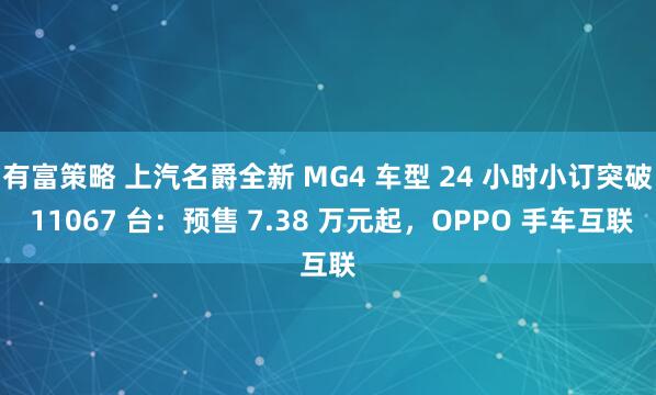 有富策略 上汽名爵全新 MG4 车型 24 小时小订突破 11067 台：预售 7.38 万元起，OPPO 手车互联
