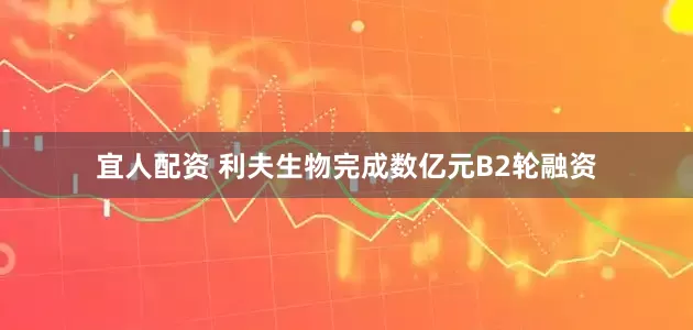 宜人配资 利夫生物完成数亿元B2轮融资
