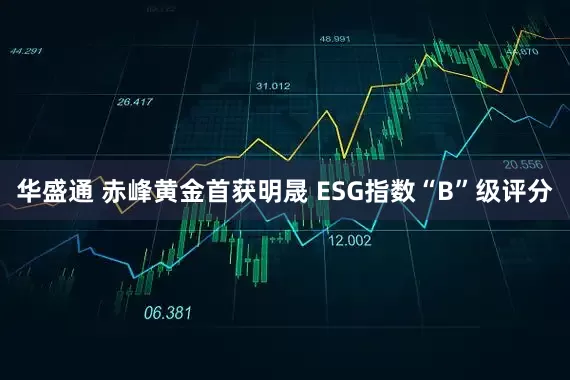 华盛通 赤峰黄金首获明晟 ESG指数“B”级评分