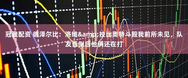 冠盈配资 德泽尔比：洛维&拉比奥特斗殴我前所未见，队友昏倒后他俩还在打