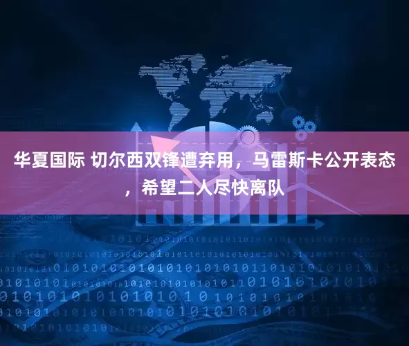 华夏国际 切尔西双锋遭弃用，马雷斯卡公开表态，希望二人尽快离队