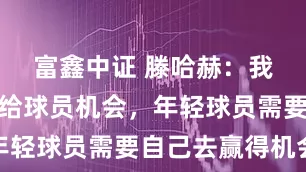 富鑫中证 滕哈赫：我不会特意给球员机会，年轻球员需要自己去赢得机会