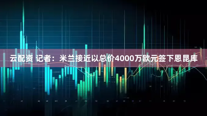 云配资 记者：米兰接近以总价4000万欧元签下恩昆库