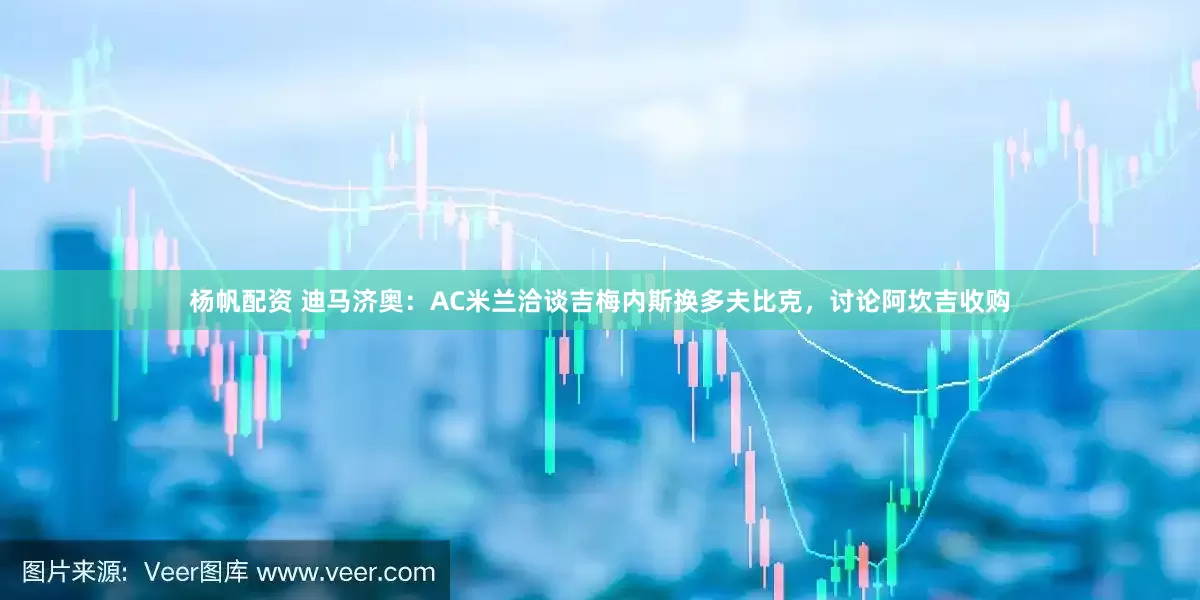 杨帆配资 迪马济奥：AC米兰洽谈吉梅内斯换多夫比克，讨论阿坎吉收购