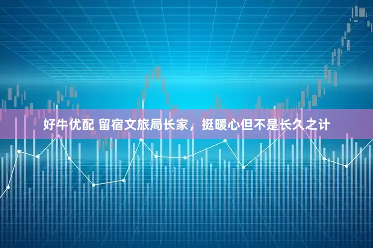好牛优配 留宿文旅局长家，挺暖心但不是长久之计