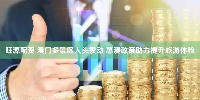 旺源配资 澳门多景区人头攒动 惠澳政策助力提升旅游体验