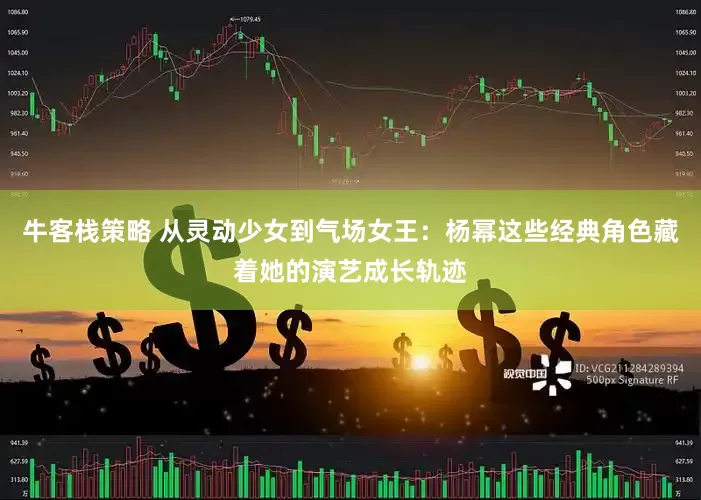 牛客栈策略 从灵动少女到气场女王：杨幂这些经典角色藏着她的演艺成长轨迹