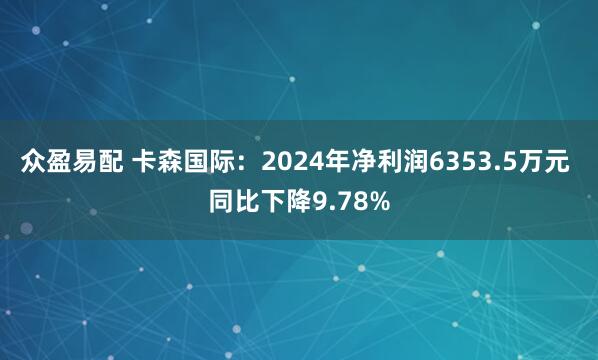 众盈易配 卡森国际：2024年净利润6353.5万元 同比下降9.78%