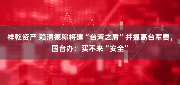 祥乾资产 赖清德称将建“台湾之盾”并提高台军费,国台办:买不来“安全”