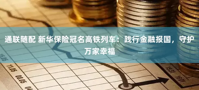 通联随配 新华保险冠名高铁列车:践行金融报国,守护万家幸福