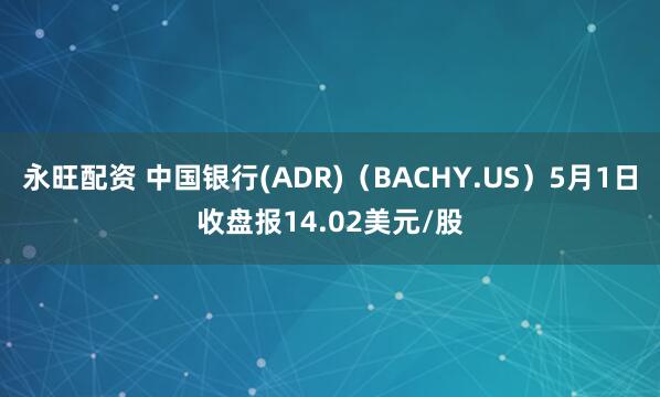 永旺配资 中国银行(ADR)（BACHY.US）5月1日收盘报14.02美元/股