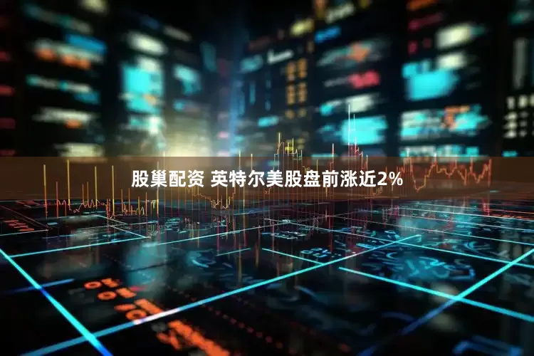 股巢配资 英特尔美股盘前涨近2%