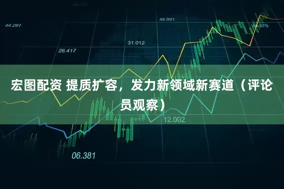 宏图配资 提质扩容，发力新领域新赛道（评论员观察）