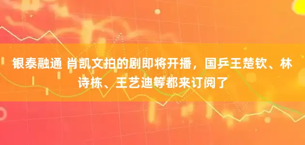 银泰融通 肖凯文拍的剧即将开播，国乒王楚钦、林诗栋、王艺迪等都来订阅了