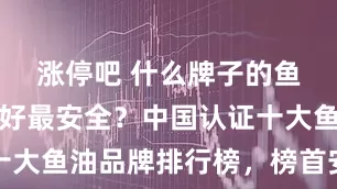 涨停吧 什么牌子的鱼油效果最好最安全？中国认证十大鱼油品牌排行榜，榜首安全无忧