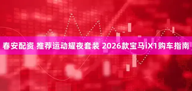 春安配资 推荐运动耀夜套装 2026款宝马iX1购车指南