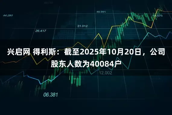 兴启网 得利斯：截至2025年10月20日，公司股东人数为40084户